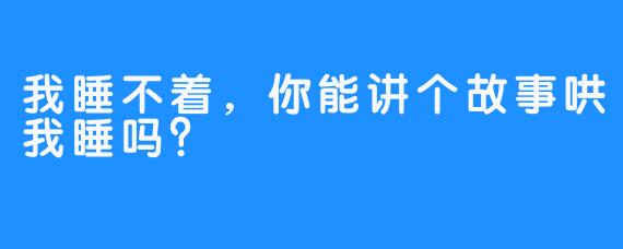 我睡不着，你能讲个故事哄我睡吗？