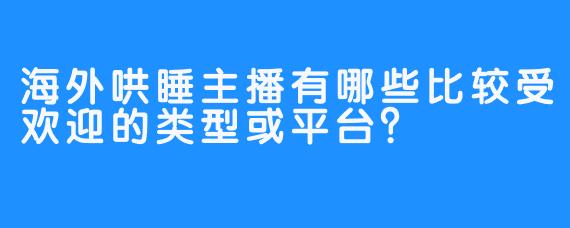 海外哄睡主播有哪些比较受欢迎的类型或平台？