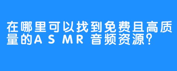 在哪里可以找到免费且高质量的ASMR音频资源？