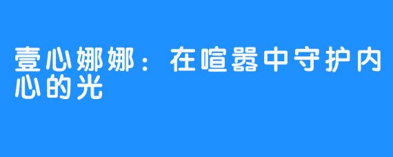 壹心娜娜：在喧嚣中守护内心的光
