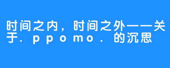 时间之内，时间之外——关于.ppomo.的沉思