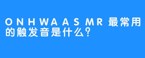 ONHWAASMR最常用的触发音是什么？