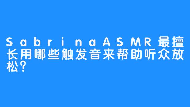 SabrinaASMR最擅长用哪些触发音来帮助听众放松？