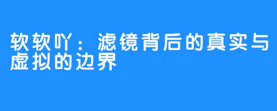 软软吖：滤镜背后的真实与虚拟的边界
