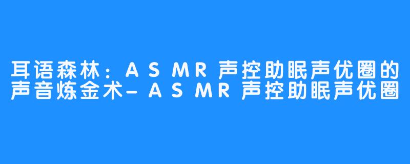 耳语森林：ASMR声控助眠声优圈的声音炼金术-ASMR声控助眠声优圈
