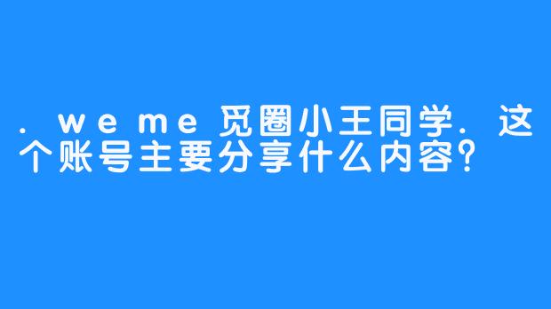 .weme觅圈小王同学.这个账号主要分享什么内容？