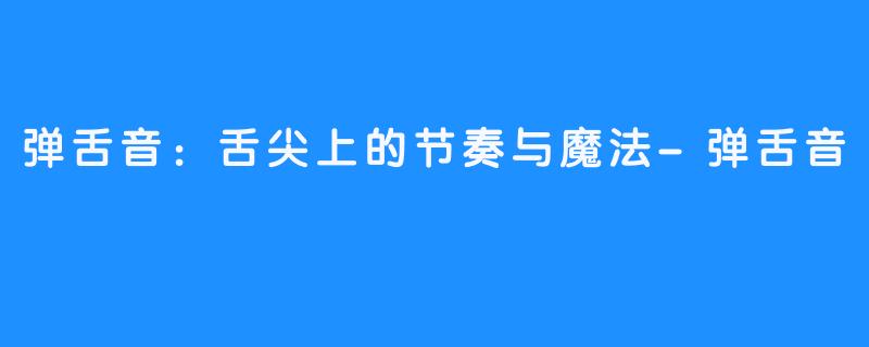 弹舌音:舌尖上的节奏与魔法-弹舌音