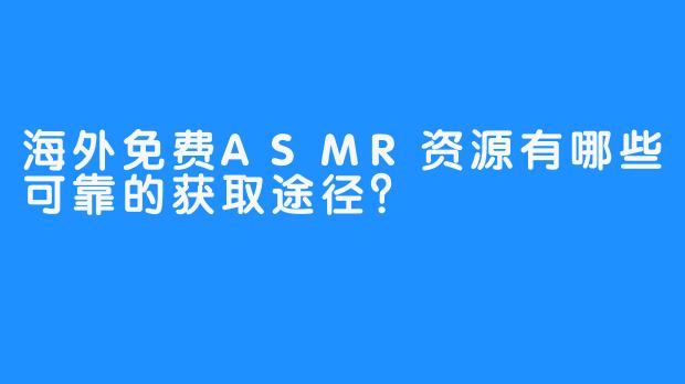 海外免费ASMR资源有哪些可靠的获取途径？