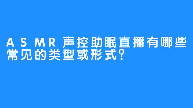ASMR声控助眠直播有哪些常见的类型或形式？