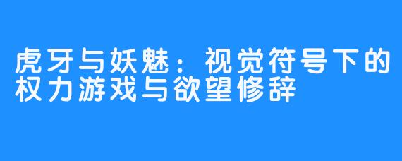 虎牙与妖魅:视觉符号下的权力游戏与欲望修辞