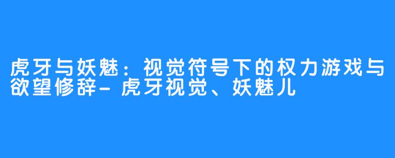 虎牙与妖魅:视觉符号下的权力游戏与欲望修辞-虎牙视觉、妖魅儿