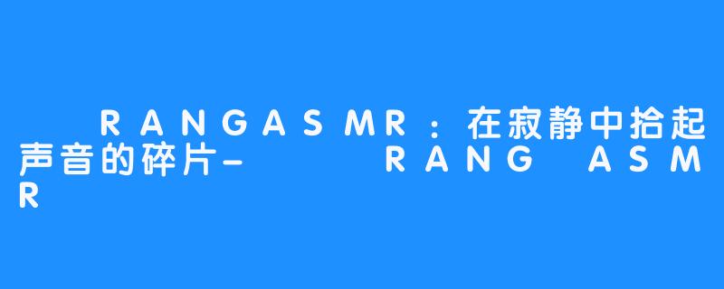 혜랑RANGASMR:在寂静中拾起声音的碎片-혜랑 RANG ASMR