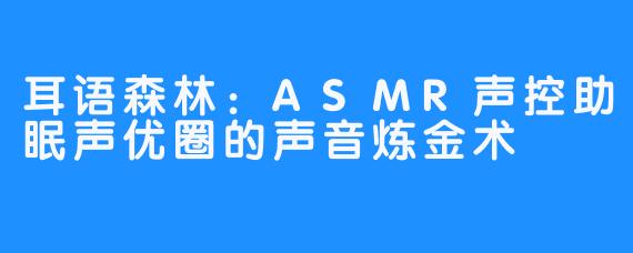 耳语森林：ASMR声控助眠声优圈的声音炼金术
