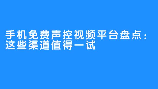 手机免费声控视频平台盘点：这些渠道值得一试