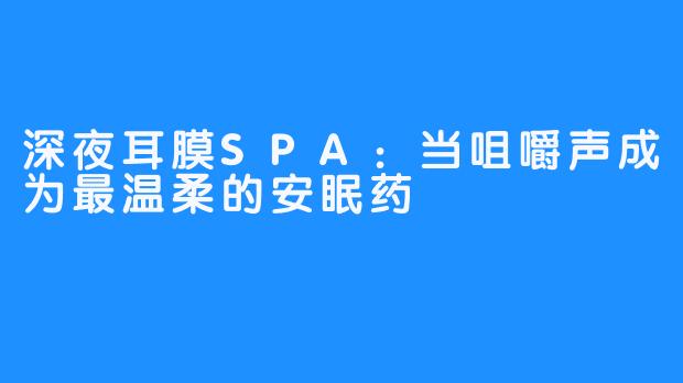 深夜耳膜SPA:当咀嚼声成为最温柔的安眠药