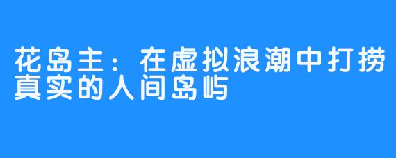 花岛主：在虚拟浪潮中打捞真实的人间岛屿