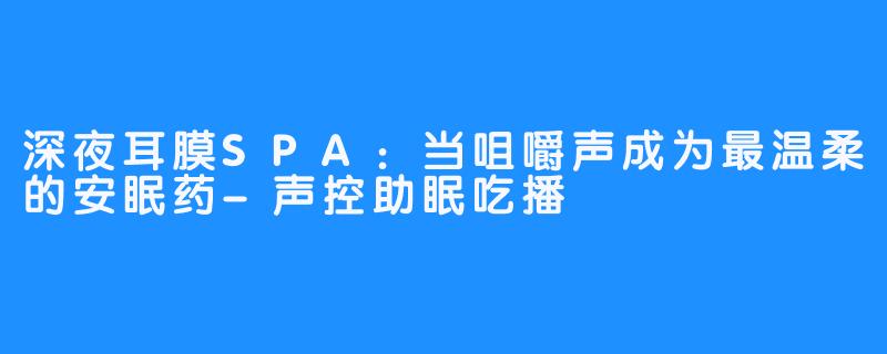 深夜耳膜SPA:当咀嚼声成为最温柔的安眠药-声控助眠吃播