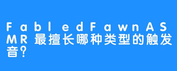 FabledFawnASMR最擅长哪种类型的触发音？