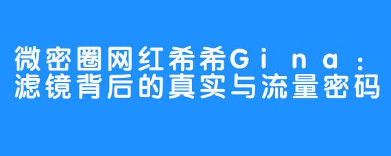 微密圈网红希希Gina：滤镜背后的真实与流量密码