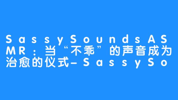 SassySoundsASMR:当“不乖”的声音成为治愈的仪式-SassySounds ASMR