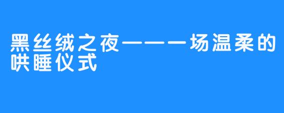 黑丝绒之夜——一场温柔的哄睡仪式
