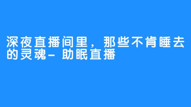 深夜直播间里,那些不肯睡去的灵魂-助眠直播
