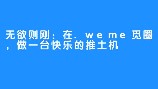 无欲则刚：在.weme觅圈，做一台快乐的推土机