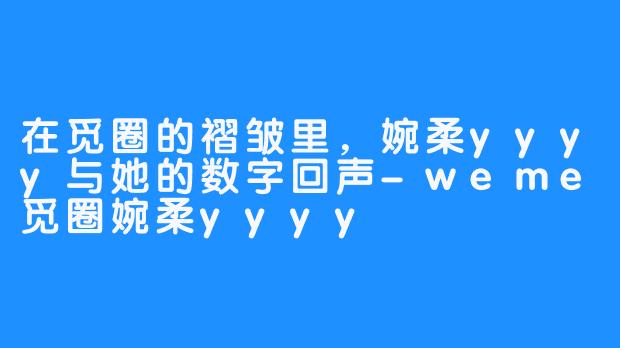 在觅圈的褶皱里,婉柔yyyy与她的数字回声-weme觅圈婉柔yyyy