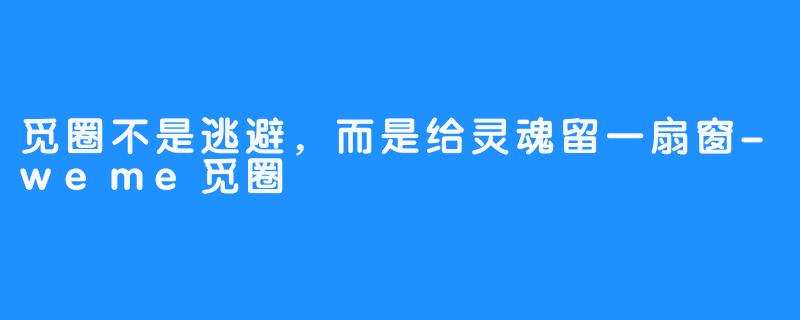 觅圈不是逃避,而是给灵魂留一扇窗-weme觅圈