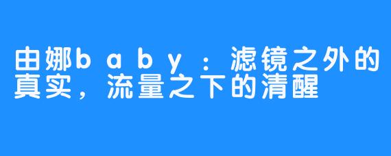 由娜baby：滤镜之外的真实，流量之下的清醒