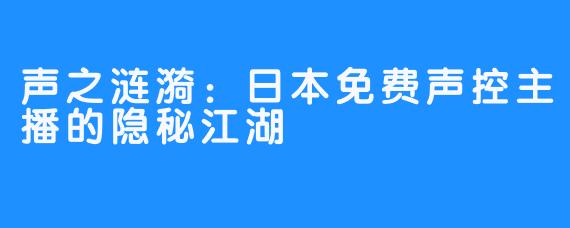 声之涟漪:日本免费声控主播的隐秘江湖