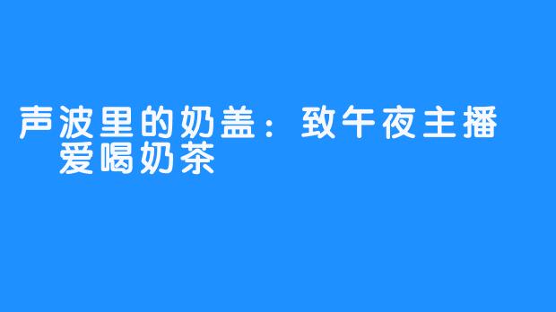 声波里的奶盖：致午夜主播嗏嗏爱喝奶茶