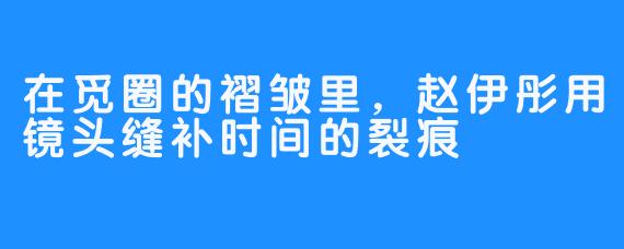 在觅圈的褶皱里，赵伊彤用镜头缝补时间的裂痕