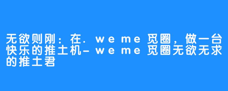 无欲则刚：在.weme觅圈，做一台快乐的推土机-weme觅圈无欲无求的推土君