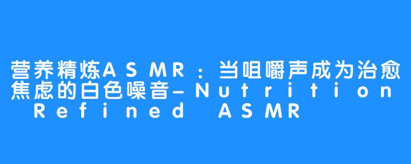 营养精炼ASMR：当咀嚼声成为治愈焦虑的白色噪音-Nutrition Refined ASMR