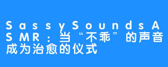 SassySoundsASMR:当“不乖”的声音成为治愈的仪式