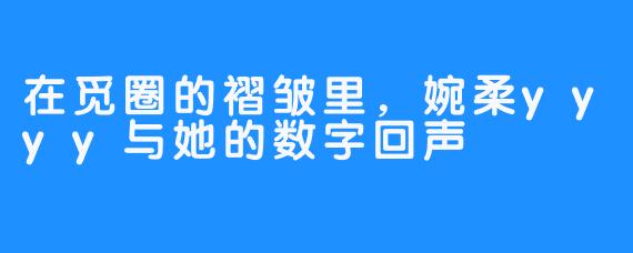 在觅圈的褶皱里,婉柔yyyy与她的数字回声