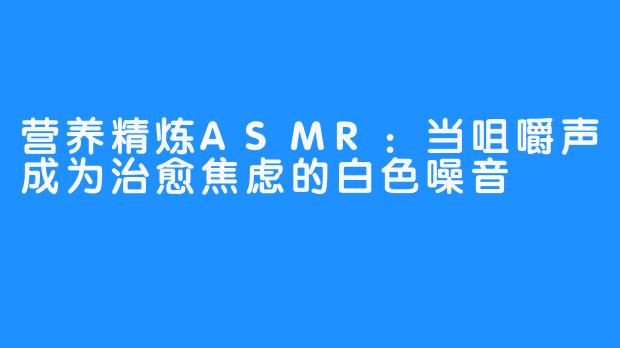 营养精炼ASMR：当咀嚼声成为治愈焦虑的白色噪音