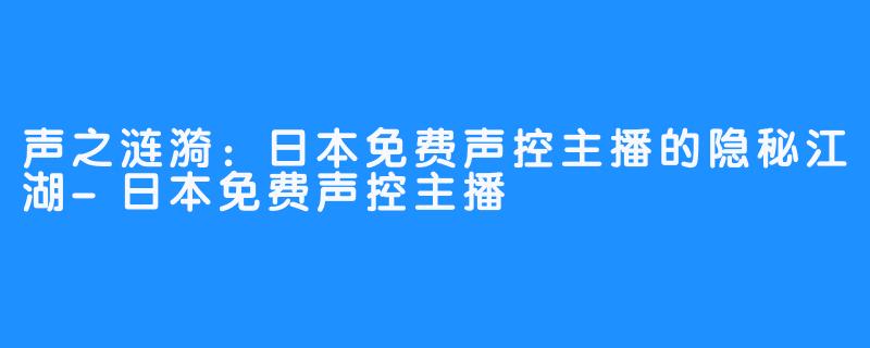声之涟漪:日本免费声控主播的隐秘江湖-日本免费声控主播