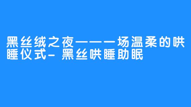 黑丝绒之夜——一场温柔的哄睡仪式-黑丝哄睡助眠