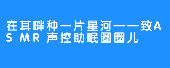 在耳畔种一片星河——致ASMR声控助眠圈圈儿
