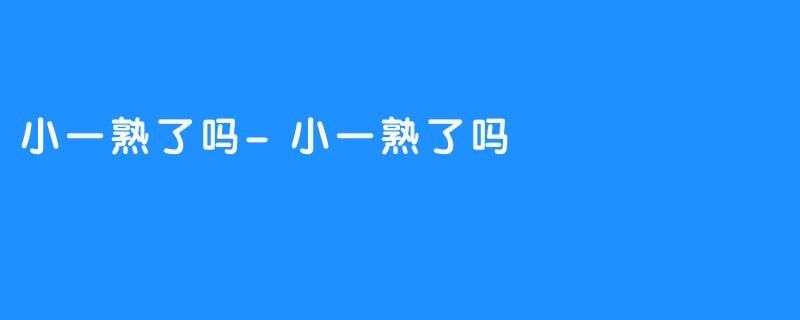 小一熟了吗-小一熟了吗