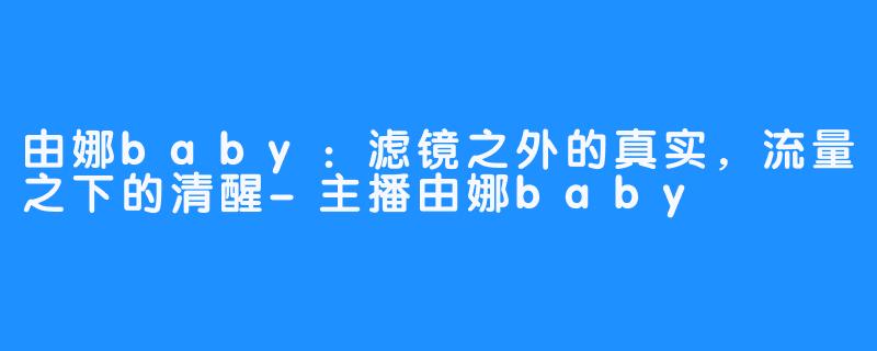 由娜baby：滤镜之外的真实，流量之下的清醒-主播由娜baby