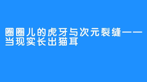 圈圈儿的虎牙与次元裂缝——当现实长出猫耳